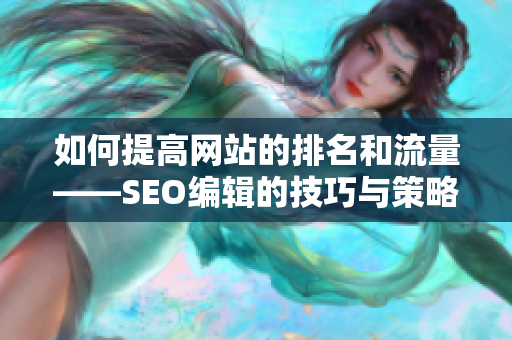 如何提高网站的排名和流量——SEO编辑的技巧与策略