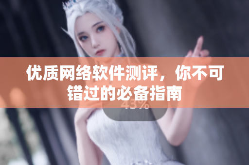 优质网络软件测评，你不可错过的必备指南