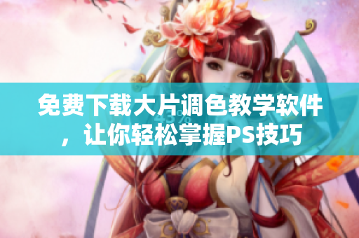 免费下载大片调色教学软件，让你轻松掌握PS技巧