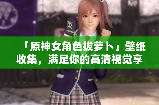 「原神女角色拔萝卜」壁纸收集，满足你的高清视觉享受！