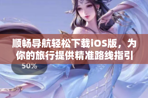 顺畅导航轻松下载iOS版，为你的旅行提供精准路线指引