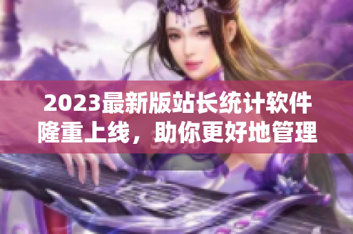2023最新版站长统计软件隆重上线，助你更好地管理网站数据！