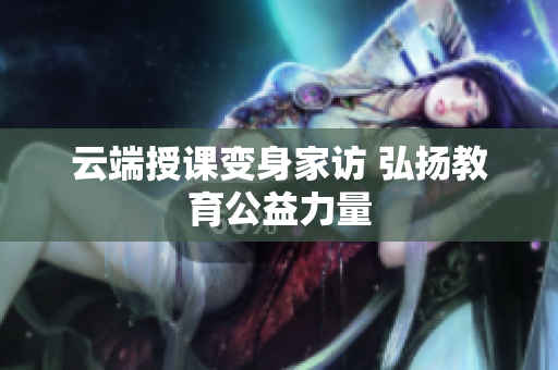 云端授课变身家访 弘扬教育公益力量