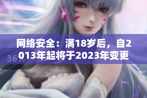 网络安全：满18岁后，自2013年起将于2023年变更！