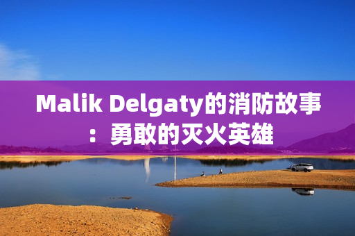 Malik Delgaty的消防故事：勇敢的灭火英雄