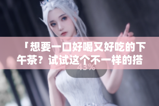 「想要一口好喝又好吃的下午茶？试试这个不一样的搭配吧！」