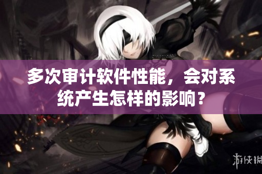 多次审计软件性能，会对系统产生怎样的影响？