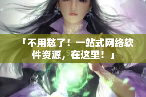 「不用愁了！一站式网络软件资源，在这里！」