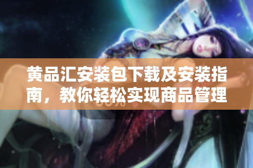 黄品汇安装包下载及安装指南，教你轻松实现商品管理