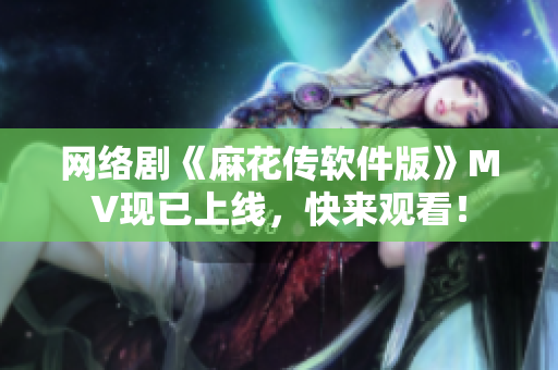 网络剧《麻花传软件版》MV现已上线，快来观看！