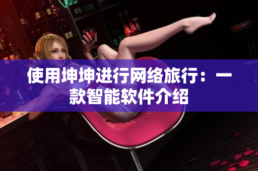 使用坤坤进行网络旅行：一款智能软件介绍