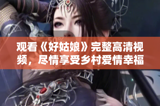观看《好姑娘》完整高清视频，尽情享受乡村爱情幸福感！