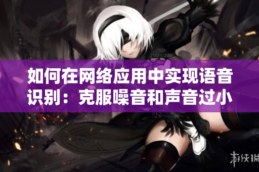 如何在网络应用中实现语音识别：克服噪音和声音过小的问题