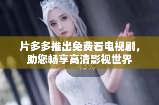 片多多推出免费看电视剧，助您畅享高清影视世界