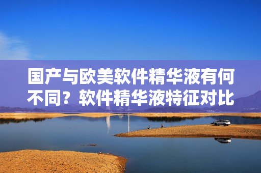 国产与欧美软件精华液有何不同？软件精华液特征对比