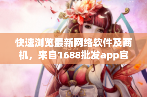 快速浏览最新网络软件及商机，来自1688批发app官方下载
