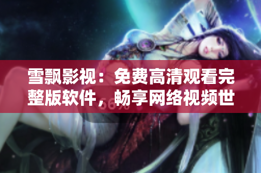 雪飘影视：免费高清观看完整版软件，畅享网络视频世界