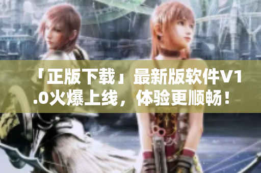 「正版下载」最新版软件V1.0火爆上线，体验更顺畅！