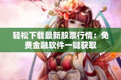 轻松下载最新股票行情：免费金融软件一键获取