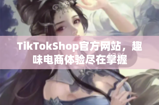 TikTokShop官方网站，趣味电商体验尽在掌握