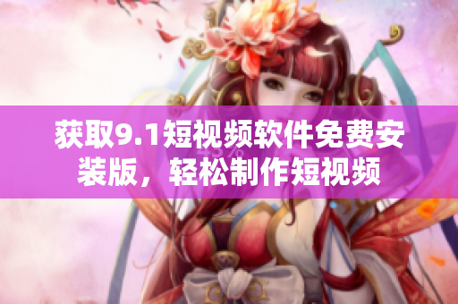 获取9.1短视频软件免费安装版，轻松制作短视频