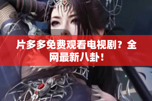 片多多免费观看电视剧？全网最新八卦！