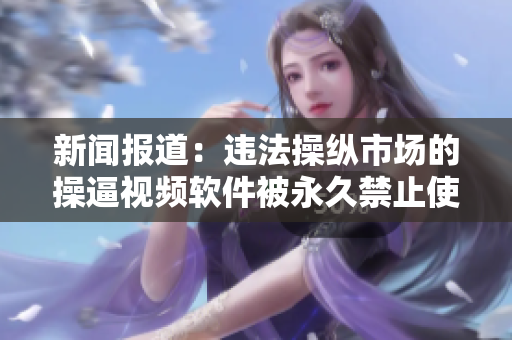 新闻报道：违法操纵市场的操逼视频软件被永久禁止使用