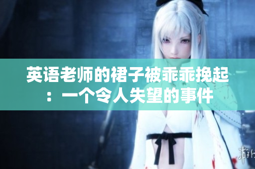 英语老师的裙子被乖乖挽起：一个令人失望的事件