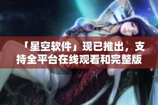 「星空软件」现已推出，支持全平台在线观看和完整版下载！