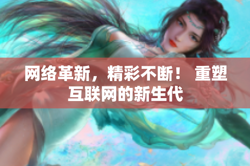 网络革新，精彩不断！ 重塑互联网的新生代