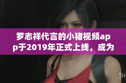 罗志祥代言的小猪视频app于2019年正式上线，成为用户追剧新选择