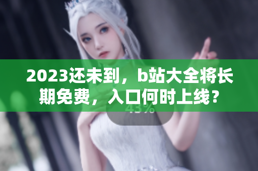 2023还未到，b站大全将长期免费，入口何时上线？
