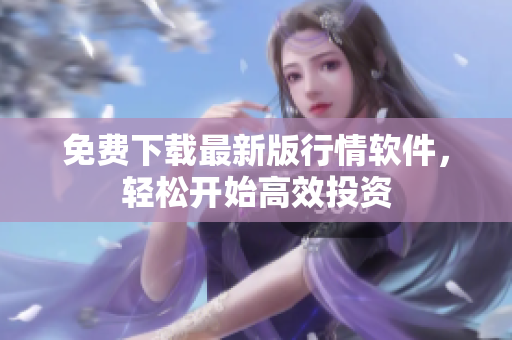 免费下载最新版行情软件，轻松开始高效投资