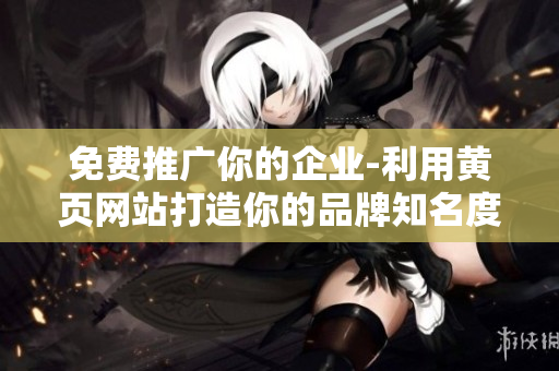 免费推广你的企业-利用黄页网站打造你的品牌知名度