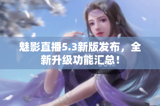 魅影直播5.3新版发布，全新升级功能汇总！