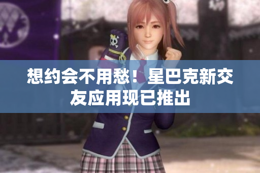 想约会不用愁！星巴克新交友应用现已推出