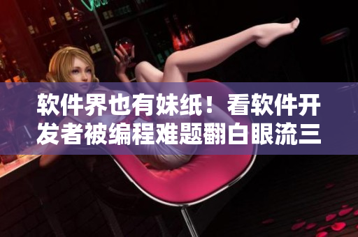 软件界也有妹纸！看软件开发者被编程难题翻白眼流三滴口水一滴泪！