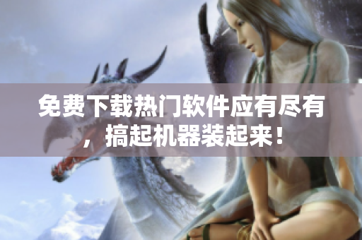 免费下载热门软件应有尽有，搞起机器装起来！