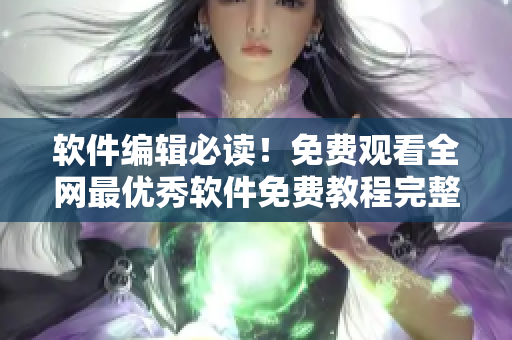 软件编辑必读！免费观看全网最优秀软件免费教程完整版！