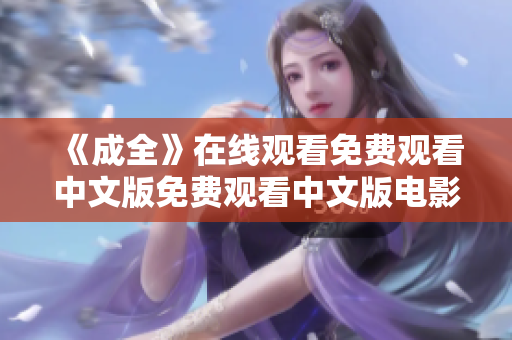 《成全》在线观看免费观看中文版免费观看中文版电影《成全》在线呈现