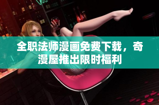 全职法师漫画免费下载，奇漫屋推出限时福利
