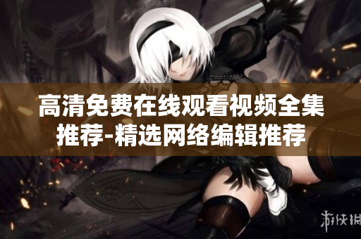 高清免费在线观看视频全集推荐-精选网络编辑推荐