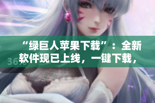 “绿巨人苹果下载”：全新软件现已上线，一键下载，让您的电脑更加强大！