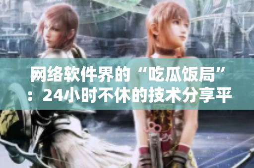 网络软件界的“吃瓜饭局”：24小时不休的技术分享平台