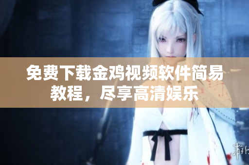 免费下载金鸡视频软件简易教程，尽享高清娱乐