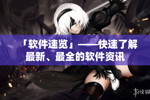 「软件速览」——快速了解最新、最全的软件资讯