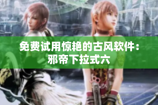 免费试用惊艳的古风软件：邪帝下拉式六