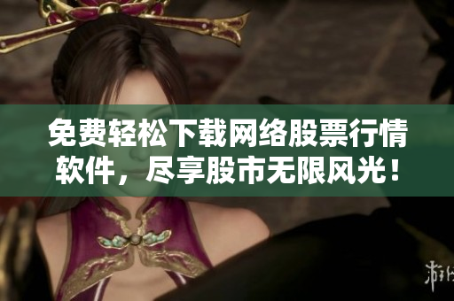 免费轻松下载网络股票行情软件，尽享股市无限风光！