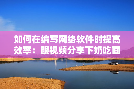 如何在编写网络软件时提高效率：跟视频分享下奶吃面膜的小技巧