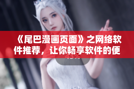 《尾巴漫画页面》之网络软件推荐，让你畅享软件的便利之选